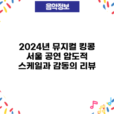 2024년 뮤지컬 킹콩 서울 공연: 압도적 스케일과 감동의 리뷰