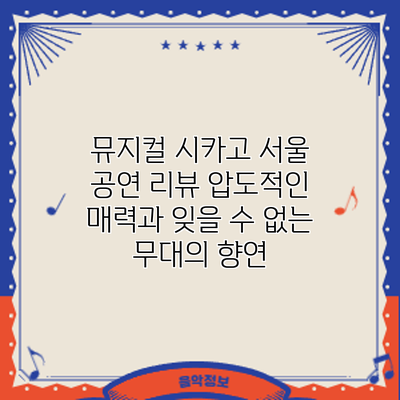 뮤지컬 시카고 서울 공연 리뷰: 압도적인 매력과 잊을 수 없는 무대의 향연