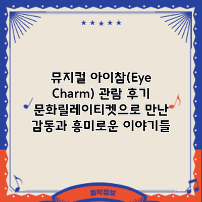 뮤지컬 아이참(Eye Charm) 관람 후기: 문화릴레이티켓으로 만난 감동과 흥미로운 이야기들