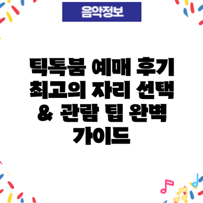 틱톡붐 예매 후기: 최고의 자리 선택 & 관람 팁 완벽 가이드