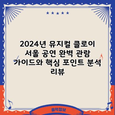 2024년 뮤지컬 클로이 서울 공연: 완벽 관람 가이드와 핵심 포인트 분석 리뷰