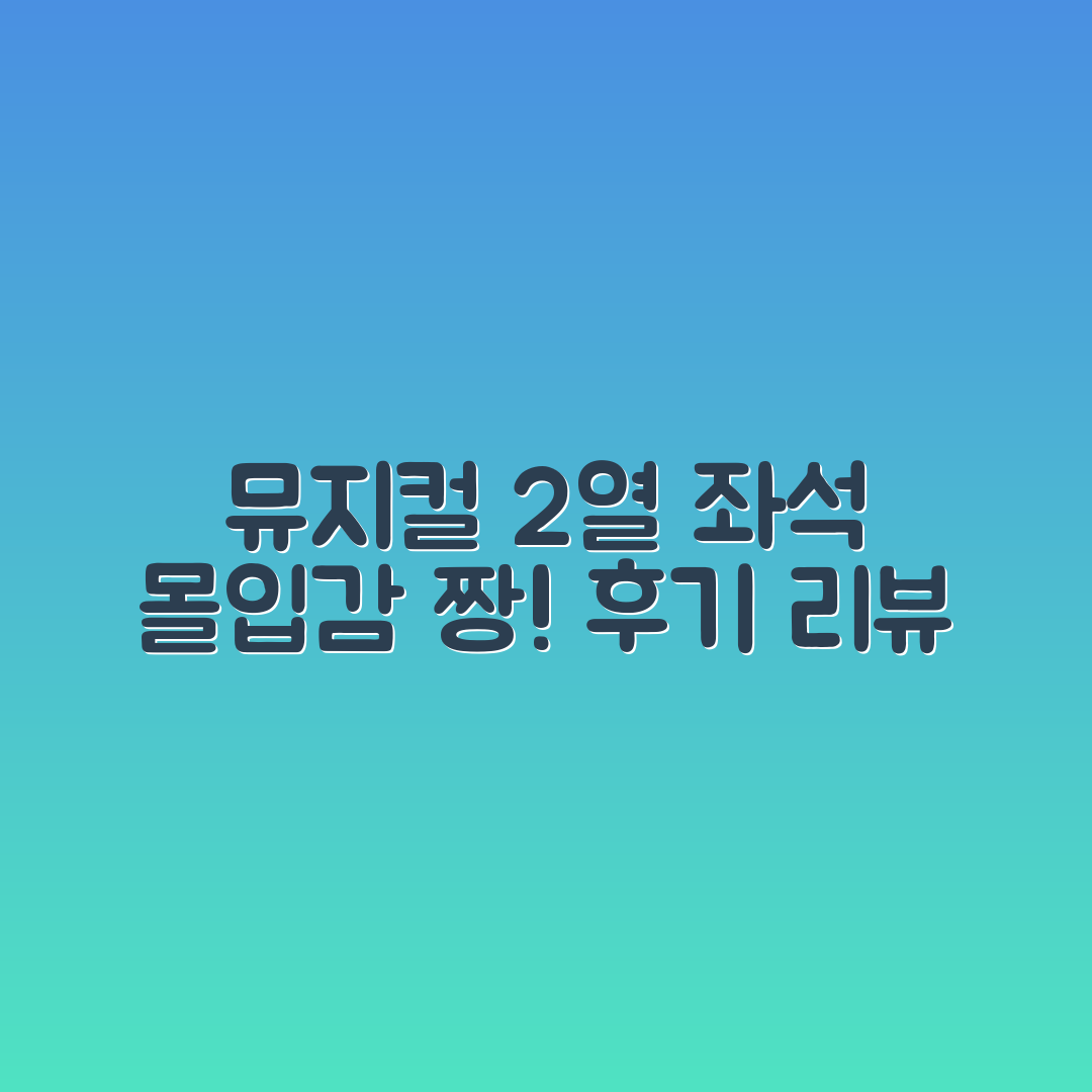 뮤지컬 2열, 누구나 느낄 수 있는 몰입감 높은 좌석 후기