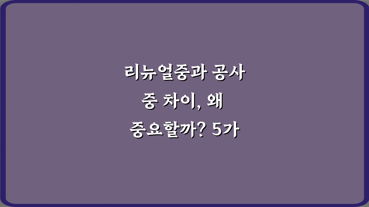 리뉴얼중과 공사중 차이, 왜 중요할까? 5가지 핵심 구분법