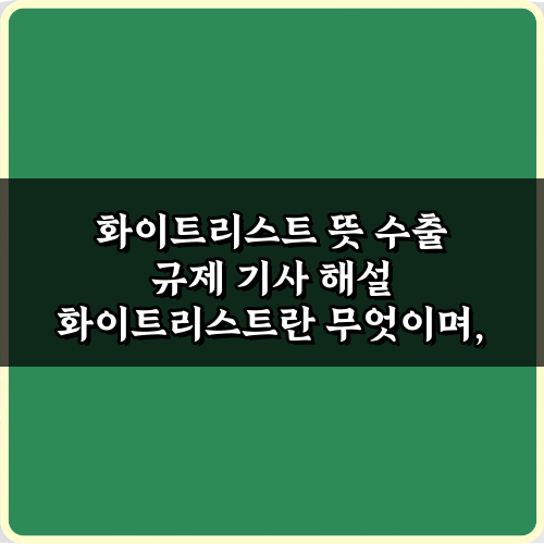 화이트리스트 뜻 수출 규제 기사 해설, 3가지 궁금증 해결