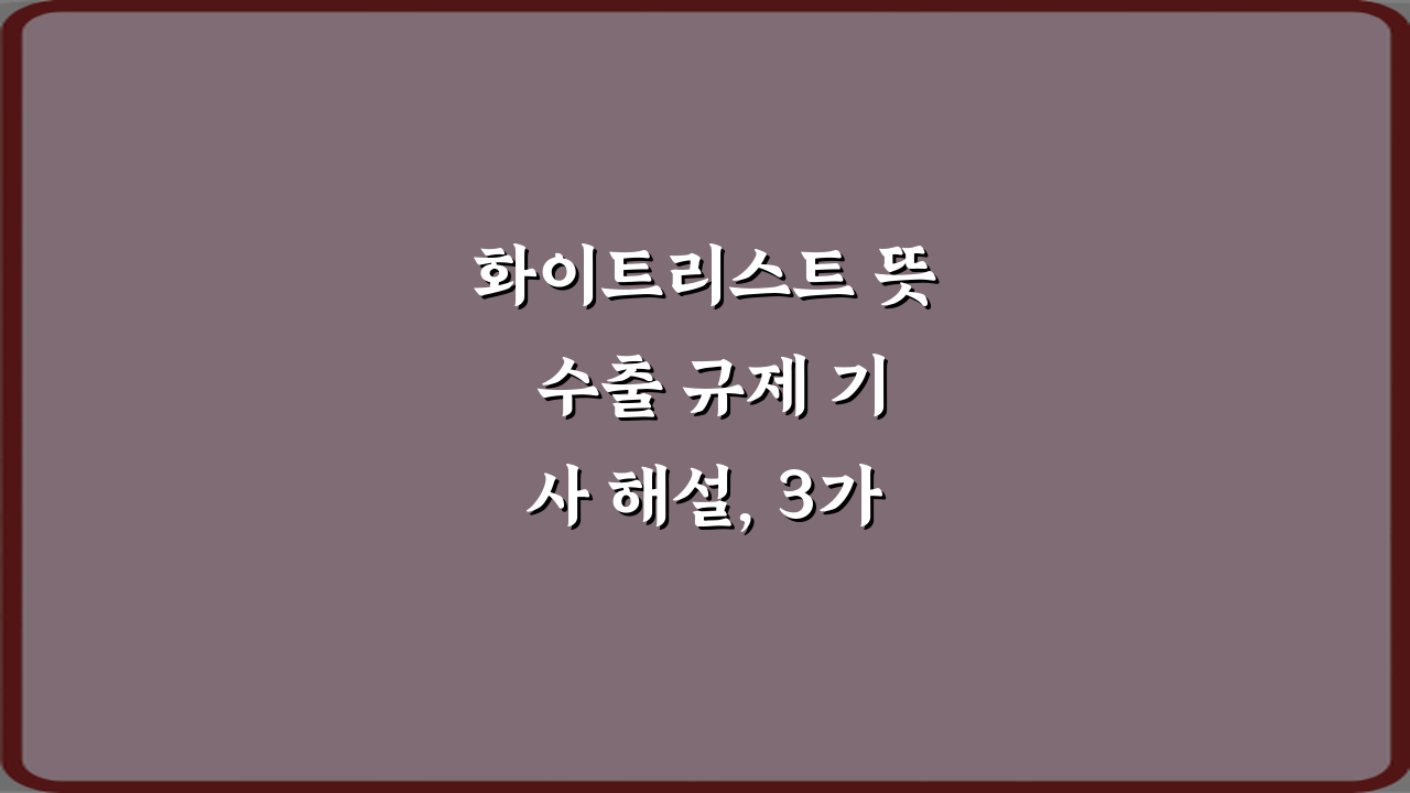 화이트리스트 뜻 수출 규제 기사 해설, 3가지 궁금증 해결