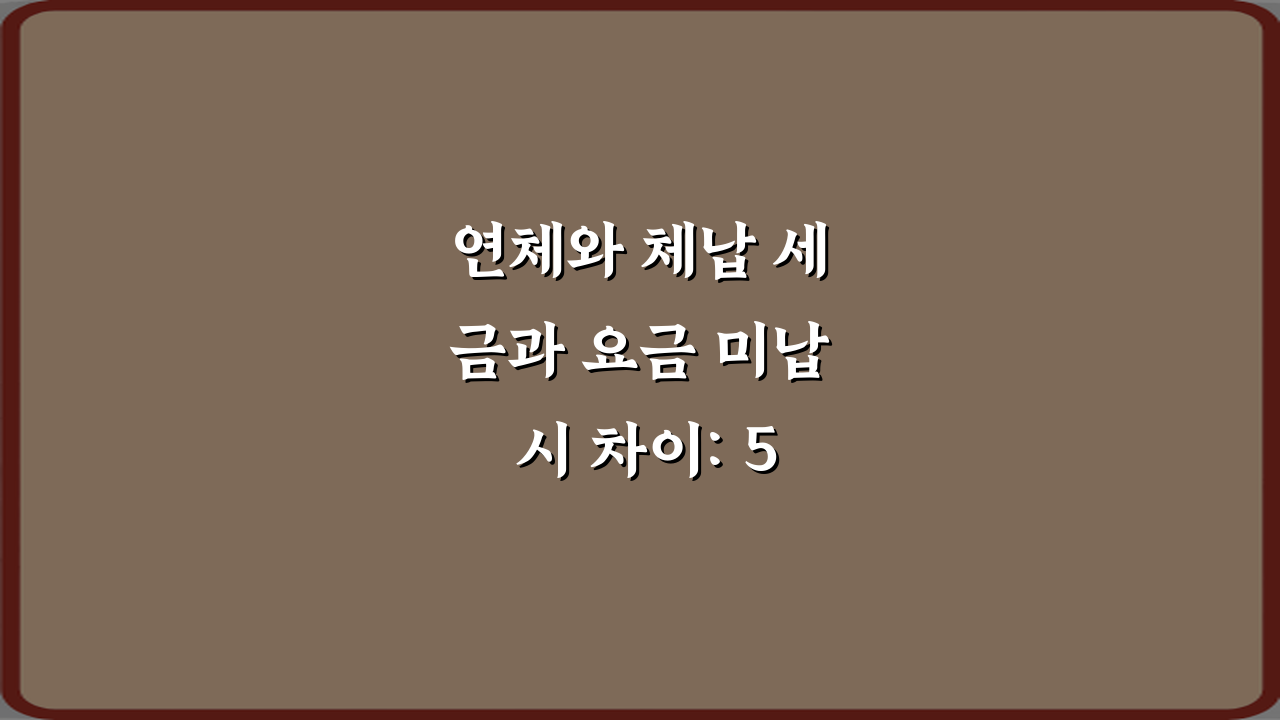 연체와 체납 세금과 요금 미납 시 차이: 5가지 핵심