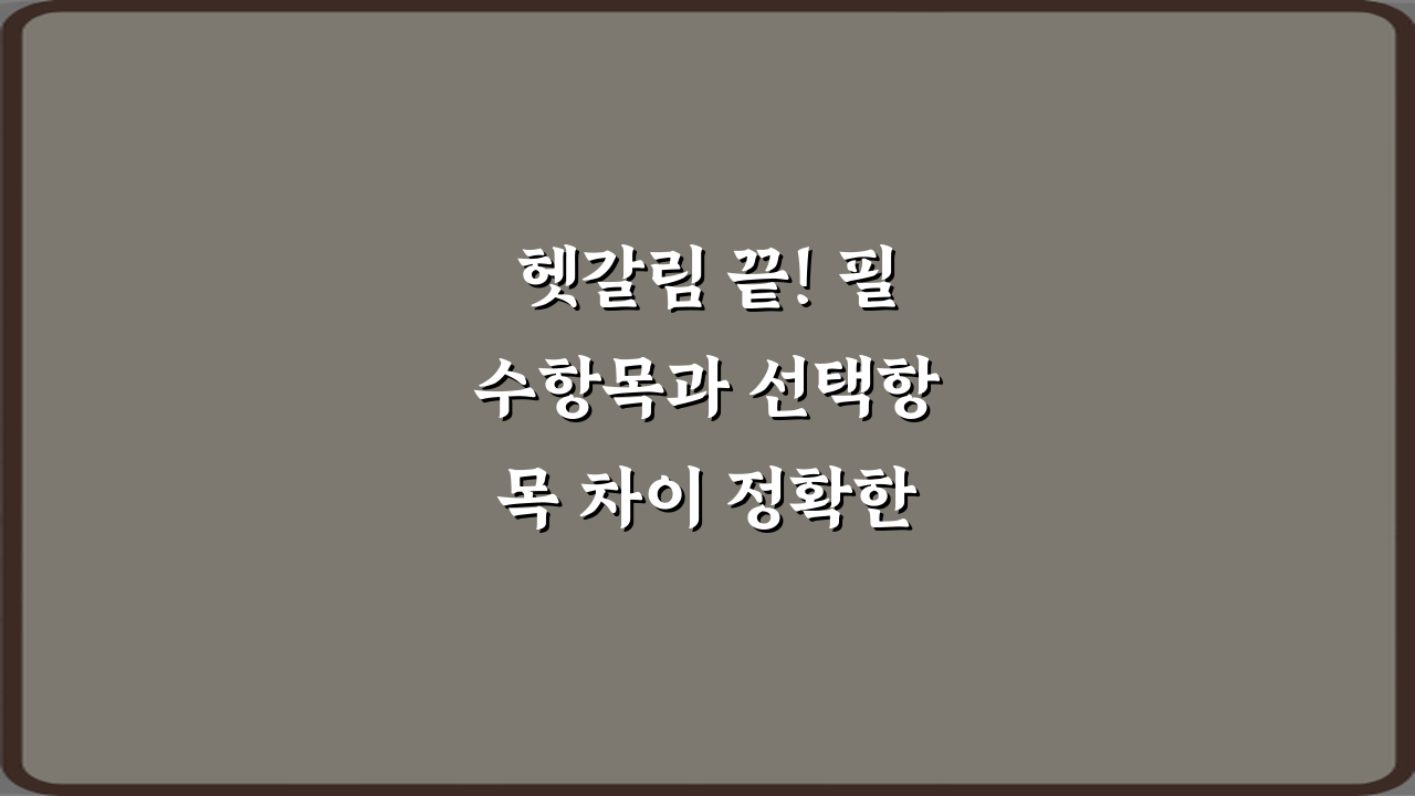 헷갈림 끝! 필수항목과 선택항목 차이 정확한 기준 4가지