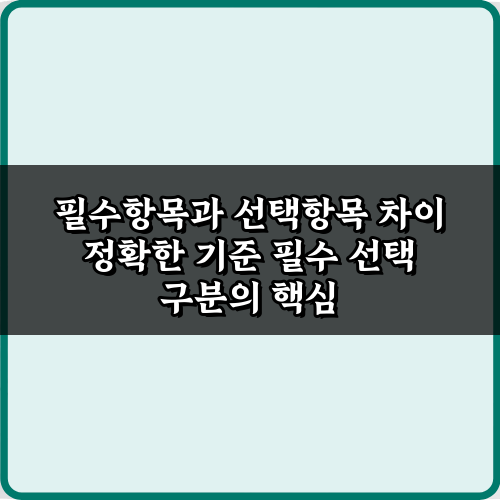헷갈림 끝! 필수항목과 선택항목 차이 정확한 기준 4가지