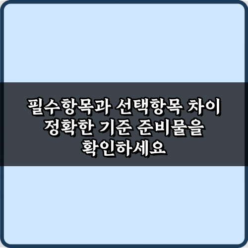 헷갈림 끝! 필수항목과 선택항목 차이 정확한 기준 4가지