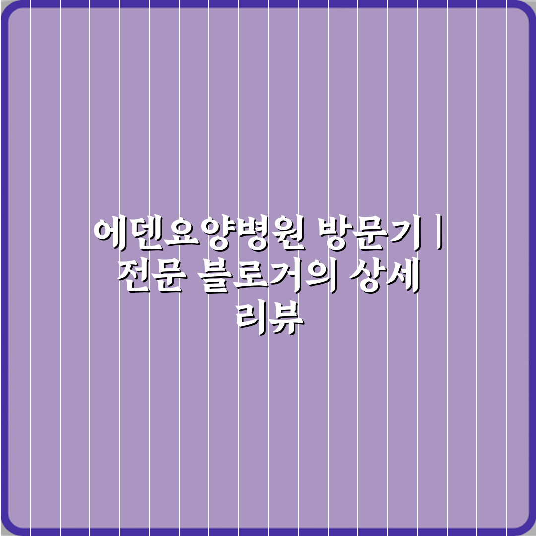 에덴요양병원 방문기 | 전문 블로거의 상세 리뷰