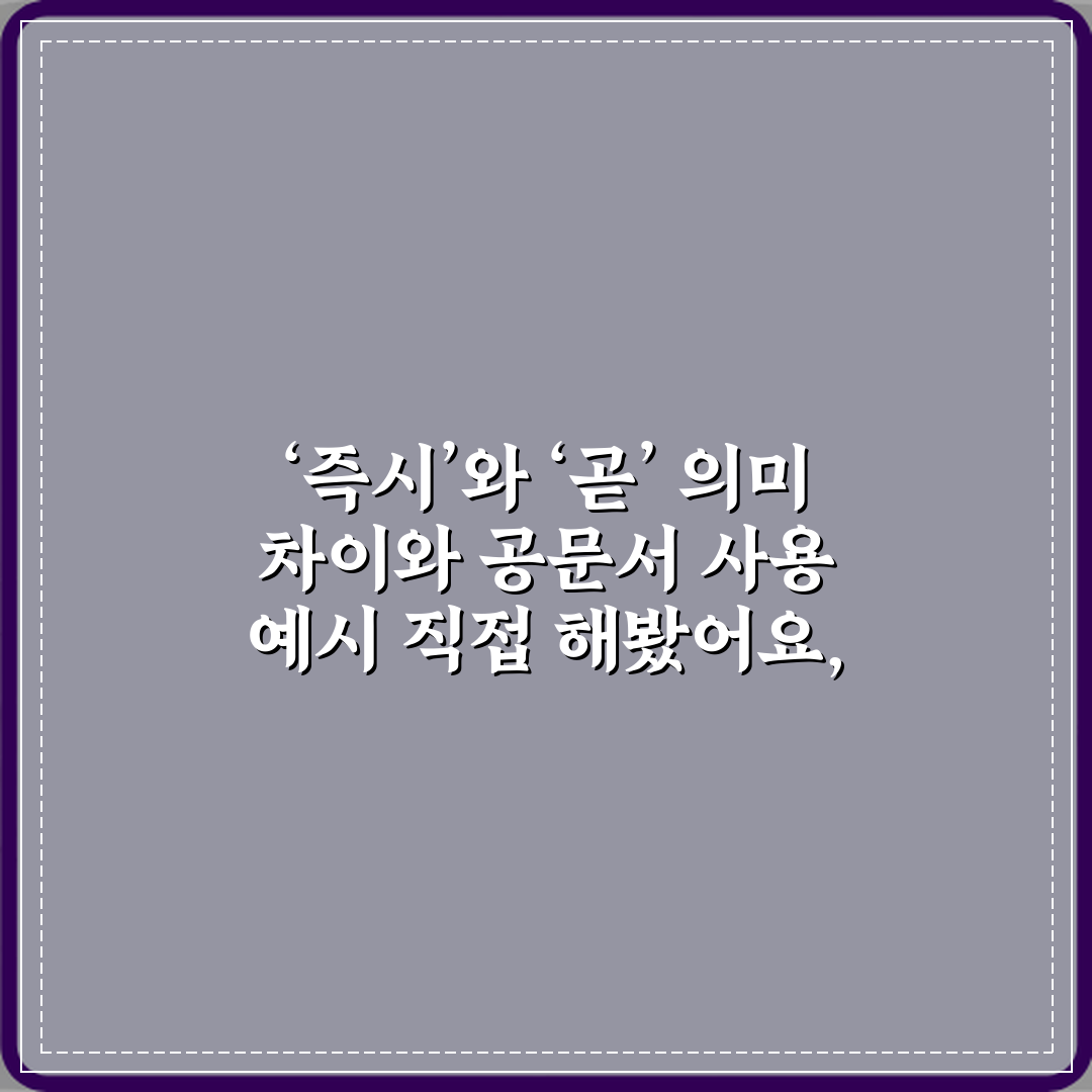 ‘즉시’와 ‘곧’ 의미 차이와 공문서 사용 예시 직접 해봤어요, 솔직후기